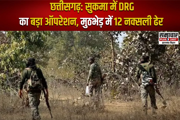  छत्तीसगढ़: सुकमा में DRG का बड़ा ऑपरेशन, मुठभेड़ में 12 नक्सली ढेर